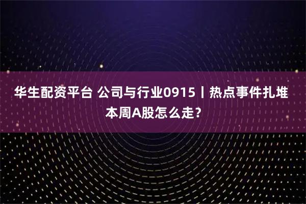 华生配资平台 公司与行业0915丨热点事件扎堆 本周A股怎么走？