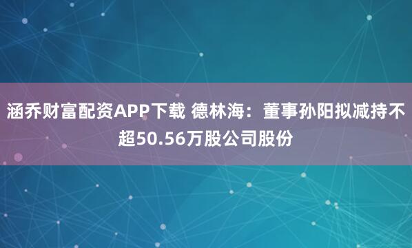 涵乔财富配资APP下载 德林海：董事孙阳拟减持不超50.56万股公司股份