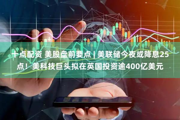 十点配资 美股盘前要点 | 美联储今夜或降息25点！美科技巨头拟在英国投资逾400亿美元