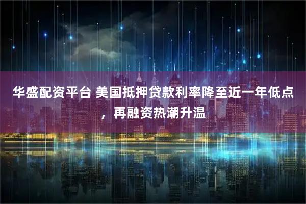 华盛配资平台 美国抵押贷款利率降至近一年低点，再融资热潮升温