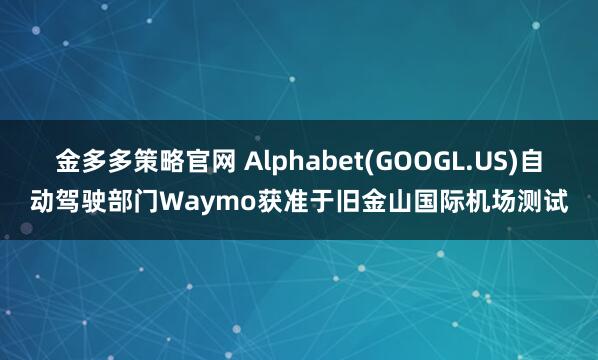 金多多策略官网 Alphabet(GOOGL.US)自动驾驶部门Waymo获准于旧金山国际机场测试