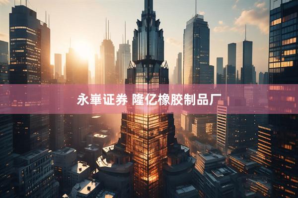 永崋证券 隆亿橡胶制品厂