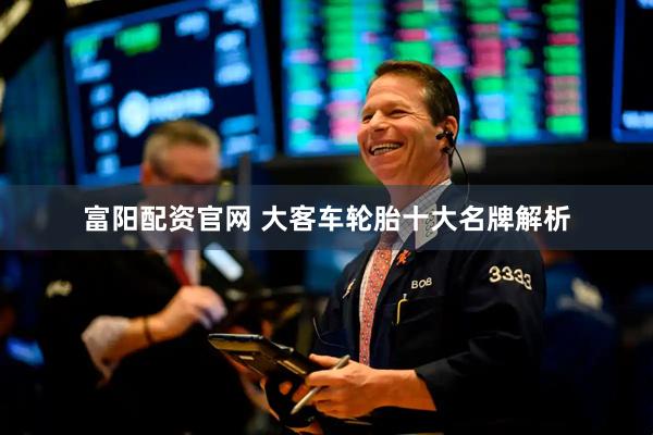 富阳配资官网 大客车轮胎十大名牌解析