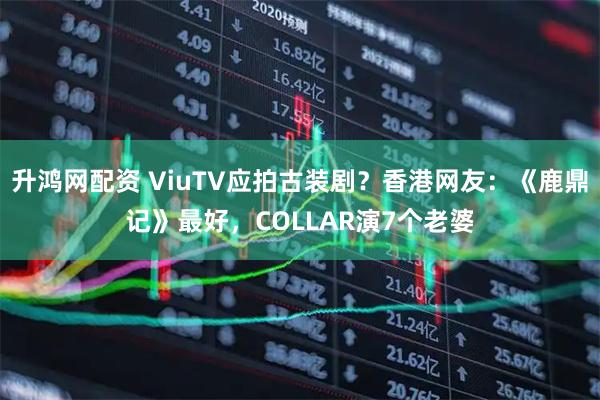 升鸿网配资 ViuTV应拍古装剧？香港网友：《鹿鼎记》最好，COLLAR演7个老婆