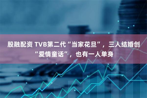 股融配资 TVB第二代“当家花旦”，三人结婚创“爱情童话”，也有一人单身