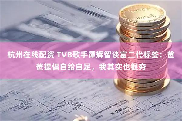 杭州在线配资 TVB歌手谭辉智谈富二代标签：爸爸提倡自给自足，我其实也很穷
