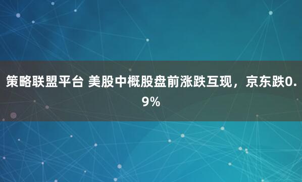 策略联盟平台 美股中概股盘前涨跌互现，京东跌0.9%