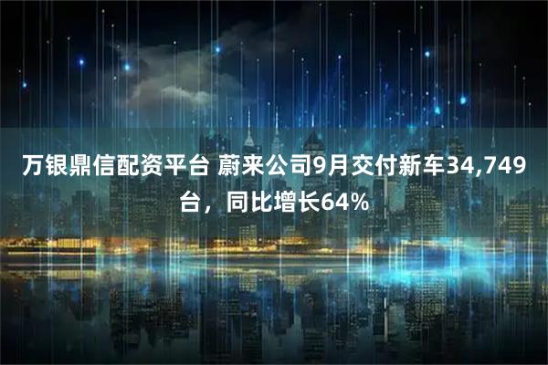 万银鼎信配资平台 蔚来公司9月交付新车34,749台，同比增长64%