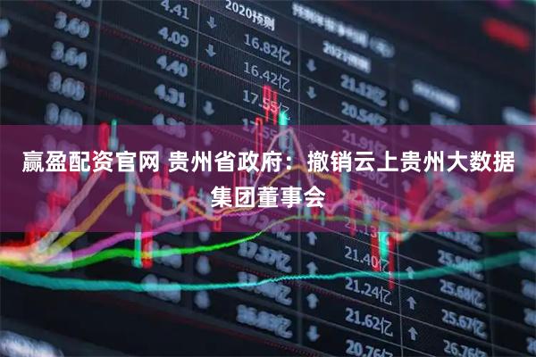赢盈配资官网 贵州省政府：撤销云上贵州大数据集团董事会
