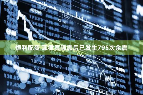 恒利配资 菲律宾强震后已发生795次余震