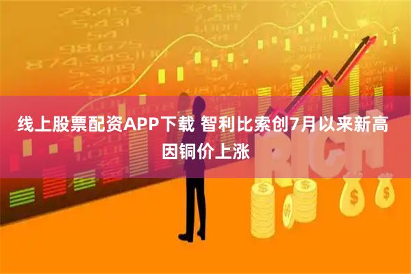 线上股票配资APP下载 智利比索创7月以来新高 因铜价上涨