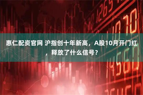 惠仁配资官网 沪指创十年新高，A股10月开门红，释放了什么信号？