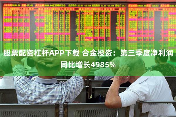 股票配资杠杆APP下载 合金投资：第三季度净利润同比增长4985%