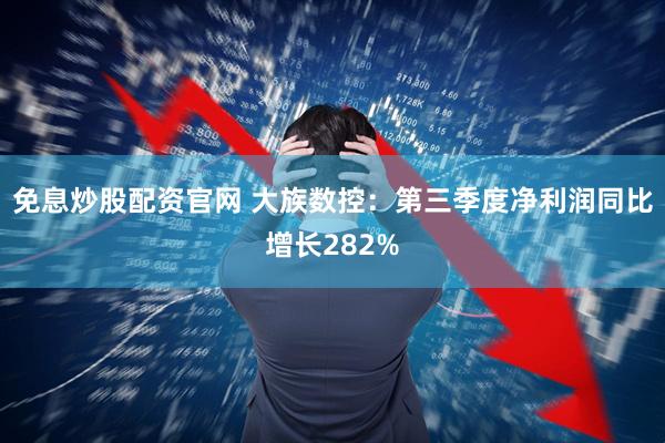 免息炒股配资官网 大族数控：第三季度净利润同比增长282%