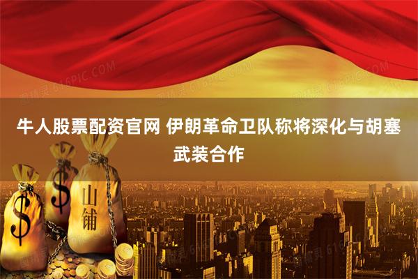 牛人股票配资官网 伊朗革命卫队称将深化与胡塞武装合作