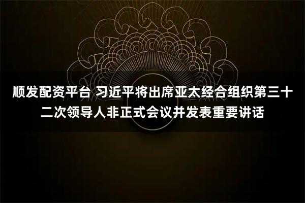 顺发配资平台 习近平将出席亚太经合组织第三十二次领导人非正式会议并发表重要讲话