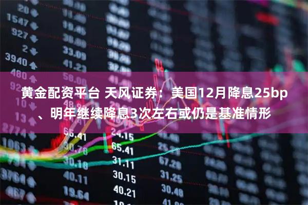 黄金配资平台 天风证券：美国12月降息25bp、明年继续降息3次左右或仍是基准情形