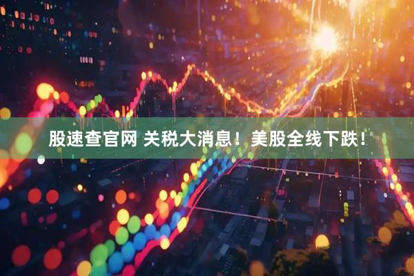 股速查官网 关税大消息！美股全线下跌！