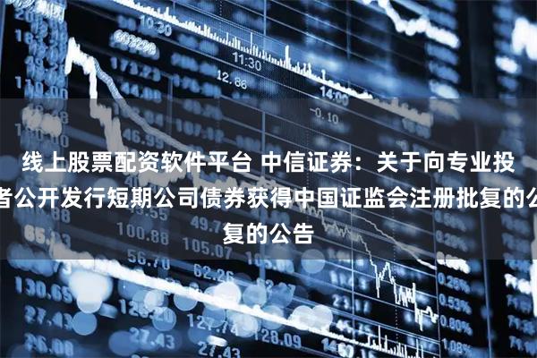 线上股票配资软件平台 中信证券：关于向专业投资者公开发行短期公司债券获得中国证监会注册批复的公告