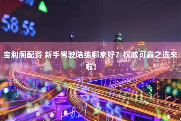 宝利阁配资 新手驾驶陪练哪家好？权威可靠之选来啦！