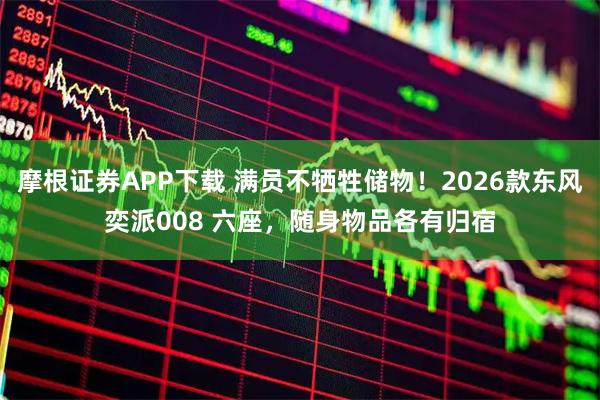 摩根证券APP下载 满员不牺牲储物！2026款东风奕派008 六座，随身物品各有归宿