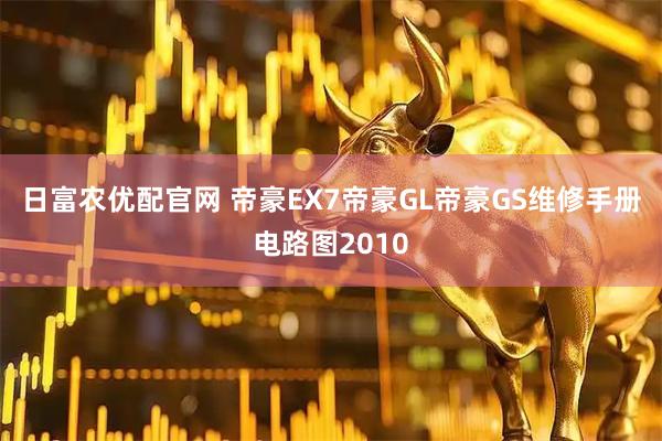 日富农优配官网 帝豪EX7帝豪GL帝豪GS维修手册电路图2010