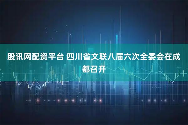 股讯网配资平台 四川省文联八届六次全委会在成都召开