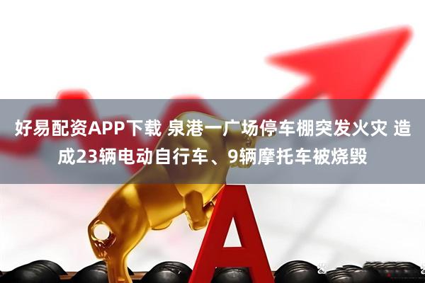 好易配资APP下载 泉港一广场停车棚突发火灾 造成23辆电动自行车、9辆摩托车被烧毁