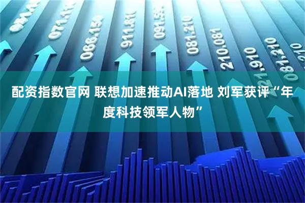 配资指数官网 联想加速推动AI落地 刘军获评“年度科技领军人物”