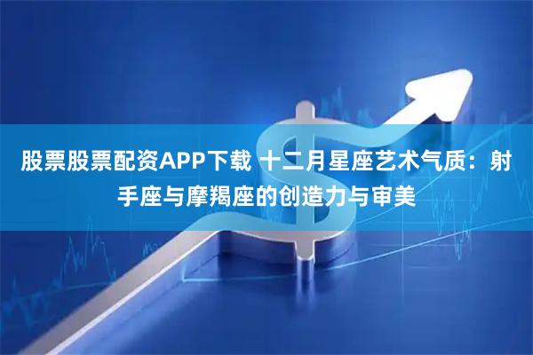 股票股票配资APP下载 十二月星座艺术气质：射手座与摩羯座的创造力与审美
