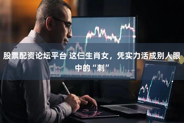 股票配资论坛平台 这仨生肖女，凭实力活成别人眼中的“刺”