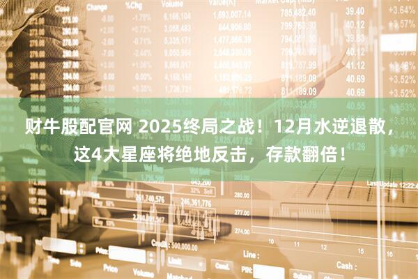 财牛股配官网 2025终局之战！12月水逆退散，这4大星座将绝地反击，存款翻倍！