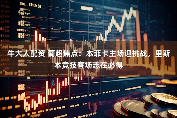 牛大人配资 葡超焦点：本菲卡主场迎挑战，里斯本竞技客场志在必得