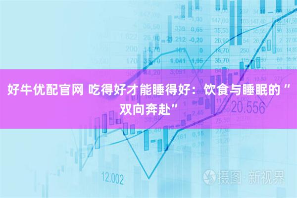 好牛优配官网 吃得好才能睡得好：饮食与睡眠的“双向奔赴”