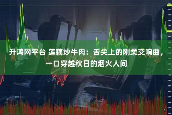 升鸿网平台 莲藕炒牛肉：舌尖上的刚柔交响曲，一口穿越秋日的烟火人间