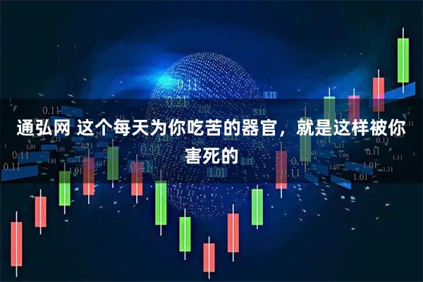 通弘网 这个每天为你吃苦的器官，就是这样被你害死的