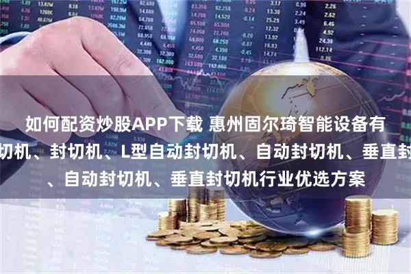 如何配资炒股APP下载 惠州固尔琦智能设备有限公司：热收缩封切机、封切机、L型自动封切机、自动封切机、垂直封切机行业优选方案