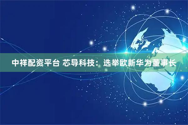 中祥配资平台 芯导科技：选举欧新华为董事长
