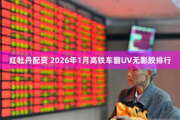 红牡丹配资 2026年1月高铁车窗UV无影胶排行