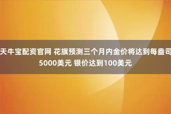 天牛宝配资官网 花旗预测三个月内金价将达到每盎司5000美元 银价达到100美元