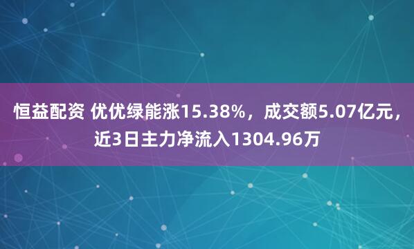 恒益配资 优优绿能涨15.38%，成交额5.07亿元，近3日主力净流入1304.96万