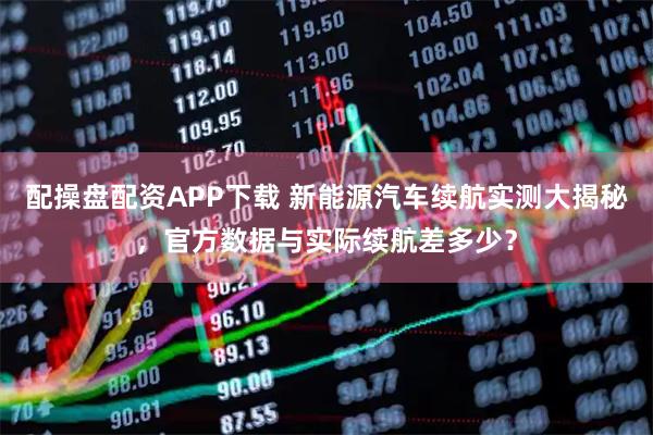 配操盘配资APP下载 新能源汽车续航实测大揭秘，官方数据与实际续航差多少？
