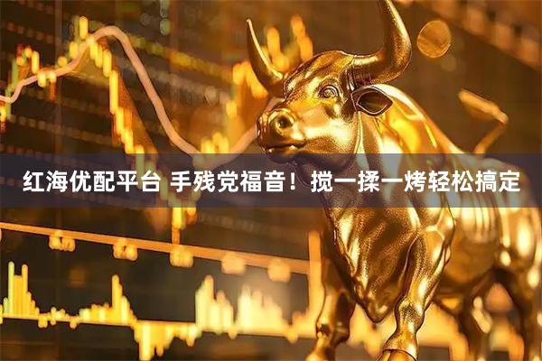 红海优配平台 手残党福音！搅一揉一烤轻松搞定