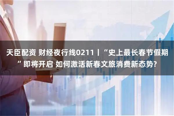 天臣配资 财经夜行线0211丨“史上最长春节假期”即将开启 如何激活新春文旅消费新态势?