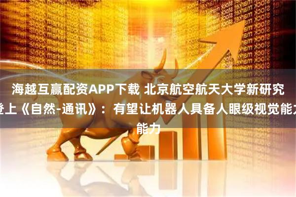 海越互赢配资APP下载 北京航空航天大学新研究登上《自然-通讯》：有望让机器人具备人眼级视觉能力