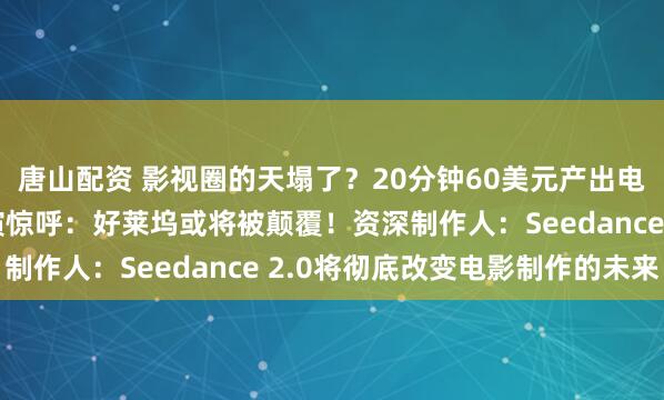 唐山配资 影视圈的天塌了？20分钟60美元产出电影级预告片，美国导演惊呼：好莱坞或将被颠覆！资深制作人：Seedance 2.0将彻底改变电影制作的未来