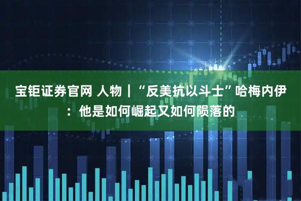 宝钜证券官网 人物｜“反美抗以斗士”哈梅内伊：他是如何崛起又如何陨落的