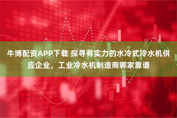 牛博配资APP下载 探寻有实力的水冷式冷水机供应企业，工业冷水机制造商哪家靠谱