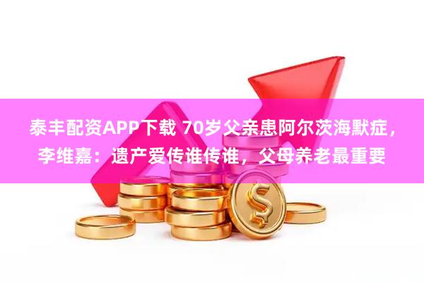 泰丰配资APP下载 70岁父亲患阿尔茨海默症，李维嘉：遗产爱传谁传谁，父母养老最重要
