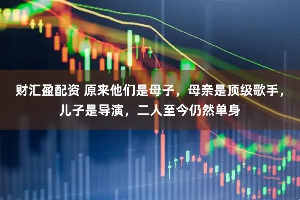 财汇盈配资 原来他们是母子,母亲是顶级歌手,儿子是导演,二人至今仍然单身